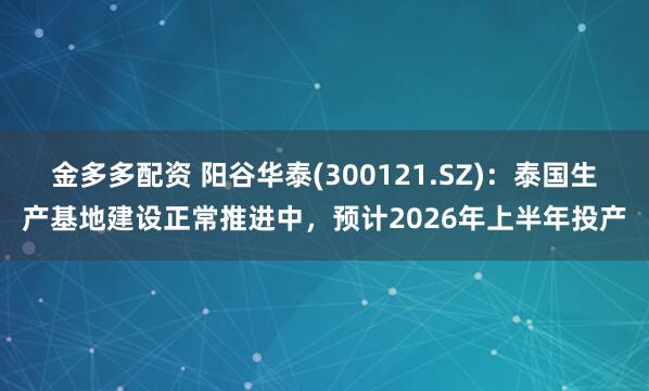金多多配资 阳谷华泰(300121.SZ)：泰国生产基地建设正常推进中，预计2026年上半年投产