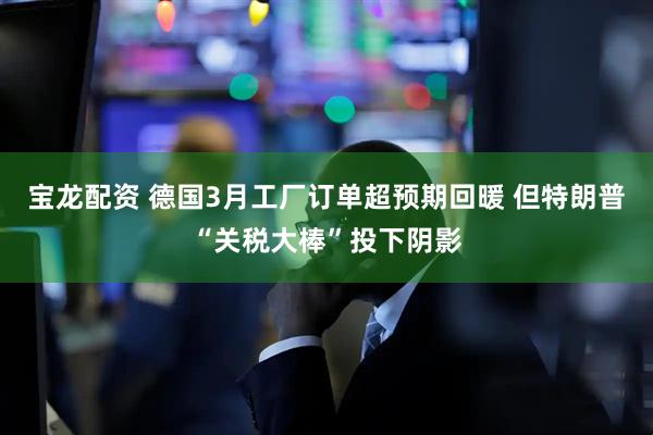 宝龙配资 德国3月工厂订单超预期回暖 但特朗普“关税大棒”投下阴影