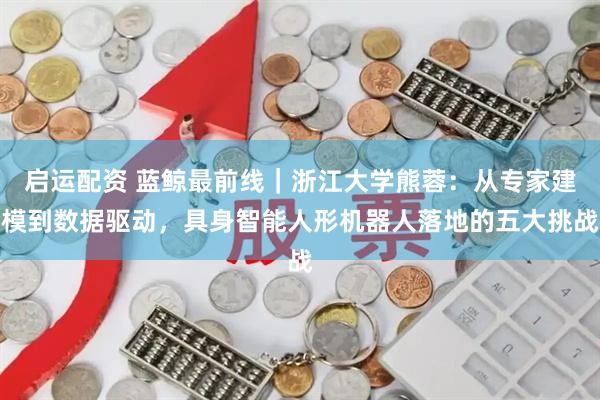 启运配资 蓝鲸最前线｜浙江大学熊蓉：从专家建模到数据驱动，具身智能人形机器人落地的五大挑战