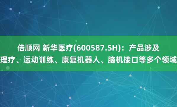 倍顺网 新华医疗(600587.SH)：产品涉及理疗、运动训练、康复机器人、脑机接口等多个领域