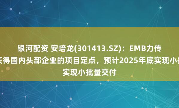 银河配资 安培龙(301413.SZ)：EMB力传感器已获得国内头部企业的项目定点，预计2025年底实现小批量交付