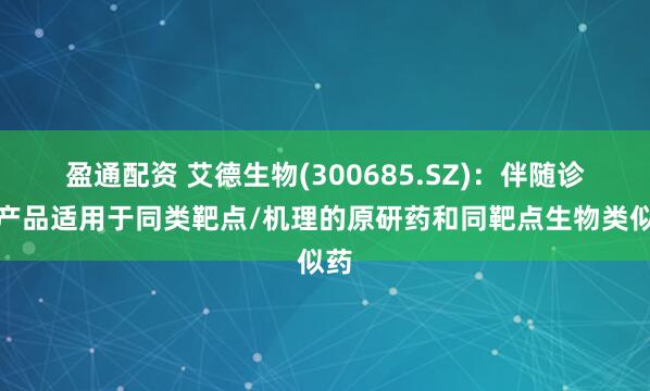盈通配资 艾德生物(300685.SZ)：伴随诊断产品适用于同类靶点/机理的原研药和同靶点生物类似药
