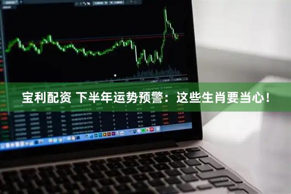 宝利配资 下半年运势预警：这些生肖要当心！