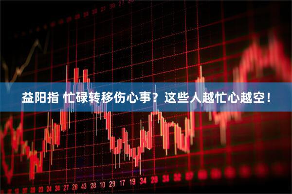 益阳指 忙碌转移伤心事？这些人越忙心越空！
