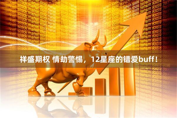 祥盛期权 情劫警惕，12星座的错爱buff！
