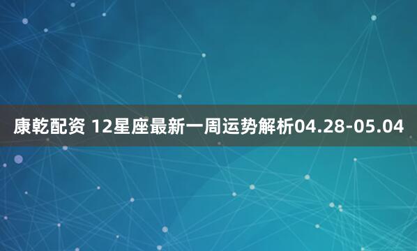康乾配资 12星座最新一周运势解析04.28-05.04