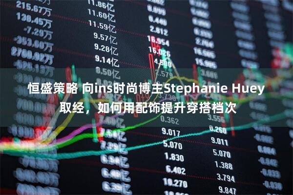 恒盛策略 向ins时尚博主Stephanie Huey 取经，如何用配饰提升穿搭档次